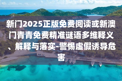 新门2025正版免费阅读或新澳门青青免费精准谜语多维释义、解释与落实-警惕虚假诱导危害